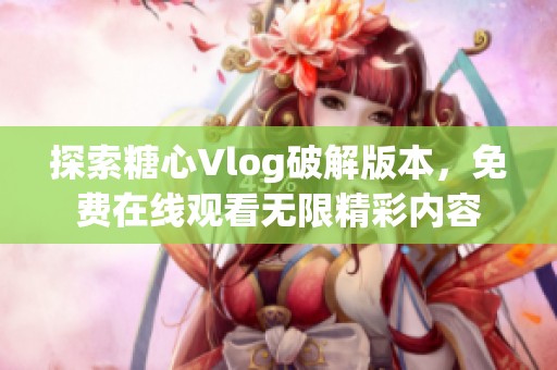 探索糖心Vlog破解版本，免费在线观看无限精彩内容