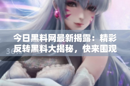 今日黑料网最新揭露：精彩反转黑料大揭秘，快来围观！