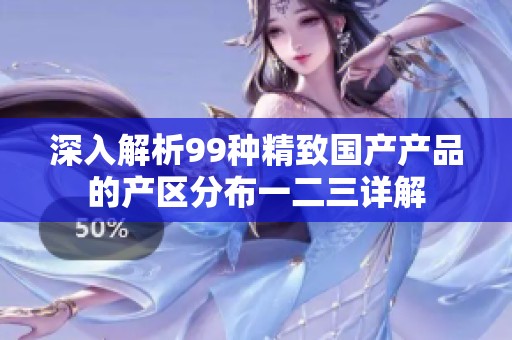 深入解析99种精致国产产品的产区分布一二三详解