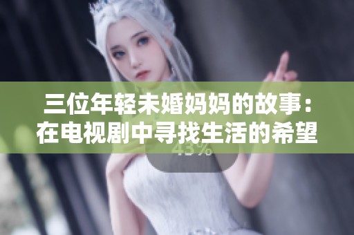 三位年轻未婚妈妈的故事：在电视剧中寻找生活的希望与勇气