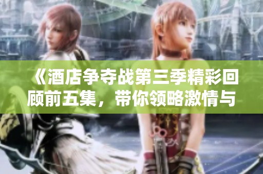 《酒店争夺战第三季精彩回顾前五集，带你领略激情与挑战》
