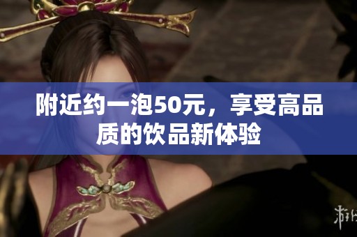 附近约一泡50元，享受高品质的饮品新体验