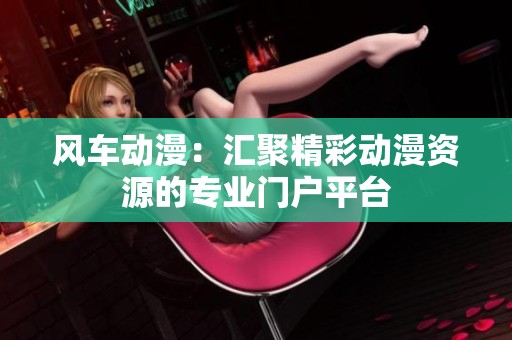 风车动漫：汇聚精彩动漫资源的专业门户平台