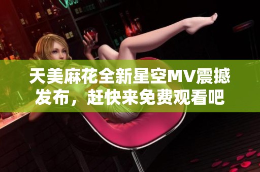 天美麻花全新星空MV震撼发布，赶快来免费观看吧