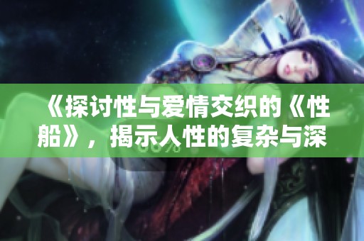 《探讨性与爱情交织的《性船》，揭示人性的复杂与深刻》