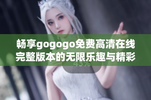 畅享gogogo免费高清在线完整版本的无限乐趣与精彩体验