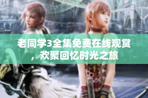 老同学3全集免费在线观赏，欢聚回忆时光之旅