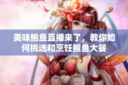 美味鲍鱼直播来了，教你如何挑选和烹饪鲍鱼大餐