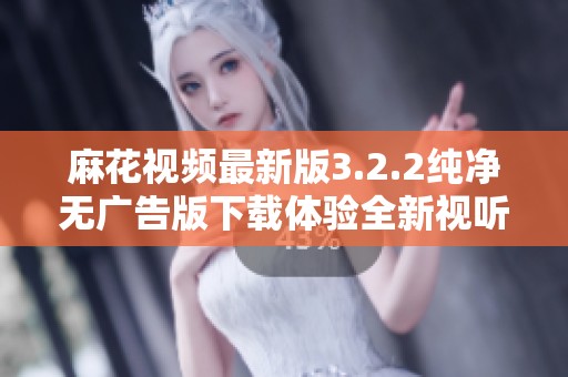 麻花视频最新版3.2.2纯净无广告版下载体验全新视听盛宴