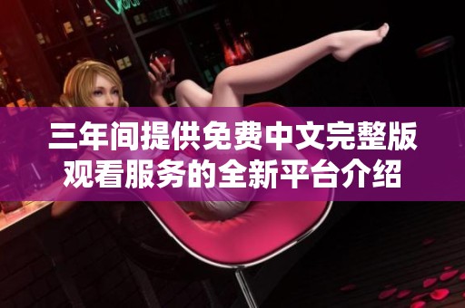 三年间提供免费中文完整版观看服务的全新平台介绍