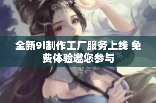 全新9i制作工厂服务上线 免费体验邀您参与