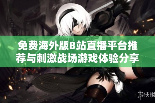 免费海外版B站直播平台推荐与刺激战场游戏体验分享