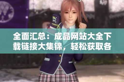 全面汇总：成品网站大全下载链接大集锦，轻松获取各类资源