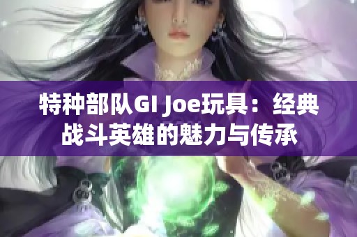 特种部队GI Joe玩具：经典战斗英雄的魅力与传承