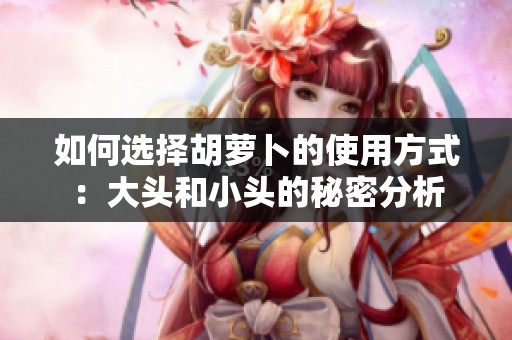如何选择胡萝卜的使用方式：大头和小头的秘密分析