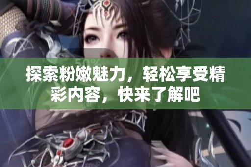 探索粉嫩魅力，轻松享受精彩内容，快来了解吧