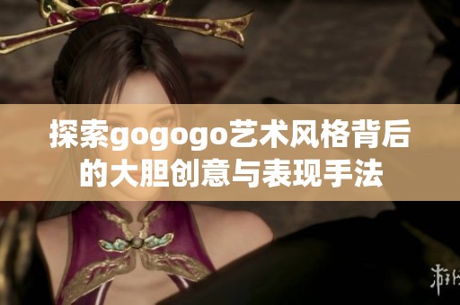 探索gogogo艺术风格背后的大胆创意与表现手法