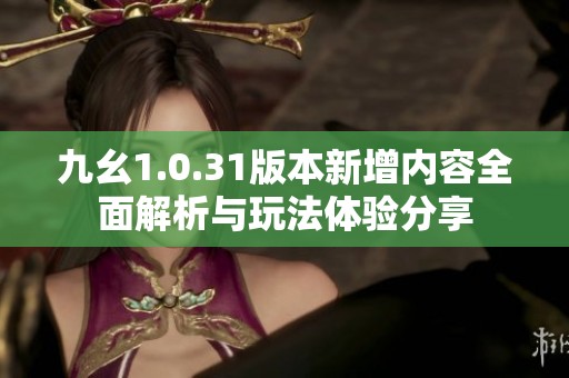 九幺1.0.31版本新增内容全面解析与玩法体验分享