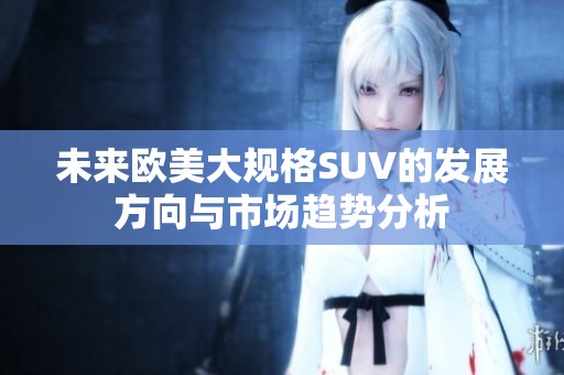 未来欧美大规格SUV的发展方向与市场趋势分析