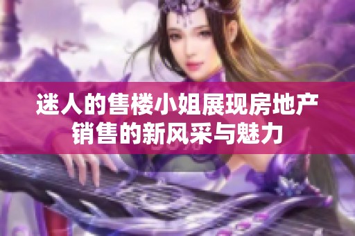 迷人的售楼小姐展现房地产销售的新风采与魅力