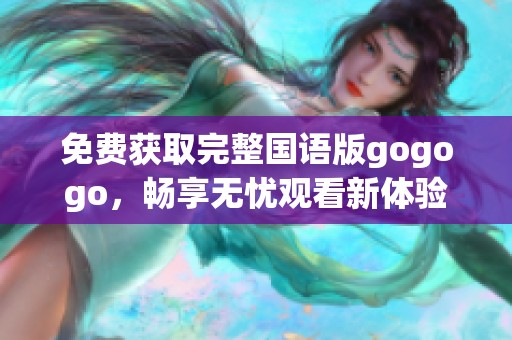 免费获取完整国语版gogogo，畅享无忧观看新体验