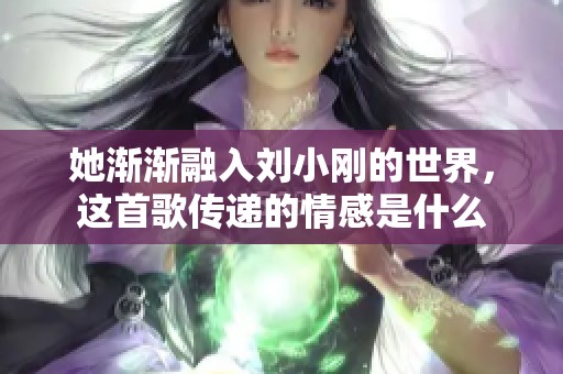她渐渐融入刘小刚的世界，这首歌传递的情感是什么