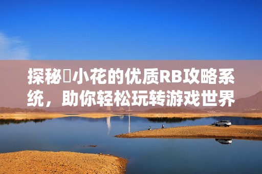 探秘寀小花的优质RB攻略系统，助你轻松玩转游戏世界