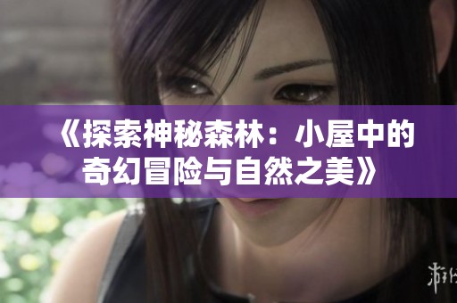 《探索神秘森林：小屋中的奇幻冒险与自然之美》