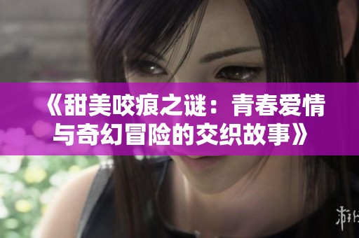 《甜美咬痕之谜：青春爱情与奇幻冒险的交织故事》
