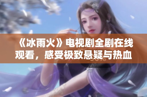 《冰雨火》电视剧全剧在线观看，感受极致悬疑与热血剧情