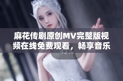 麻花传剧原创MV完整版视频在线免费观看，畅享音乐盛宴