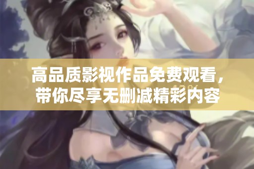 高品质影视作品免费观看，带你尽享无删减精彩内容