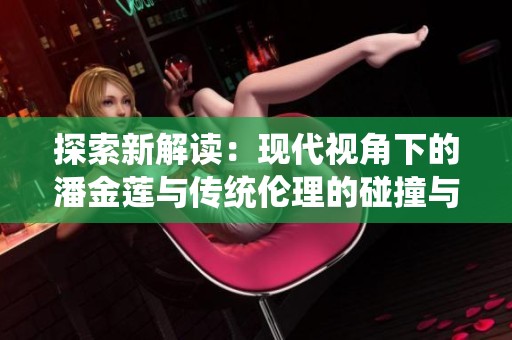 探索新解读：现代视角下的潘金莲与传统伦理的碰撞与反思