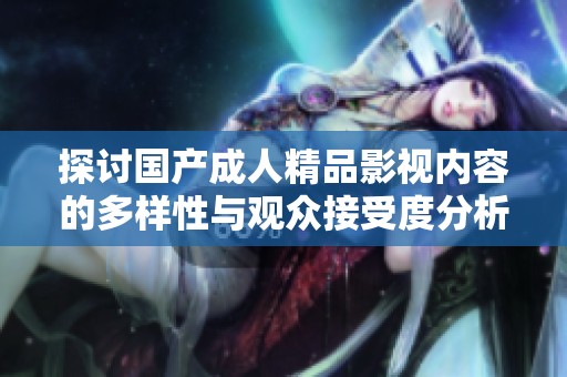 探讨国产成人精品影视内容的多样性与观众接受度分析