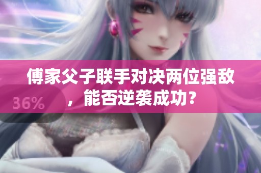 傅家父子联手对决两位强敌，能否逆袭成功？