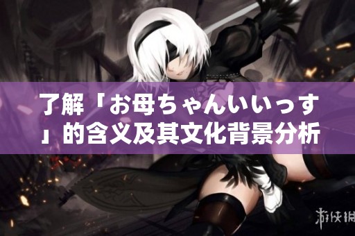 了解「お母ちゃんいいっす」的含义及其文化背景分析
