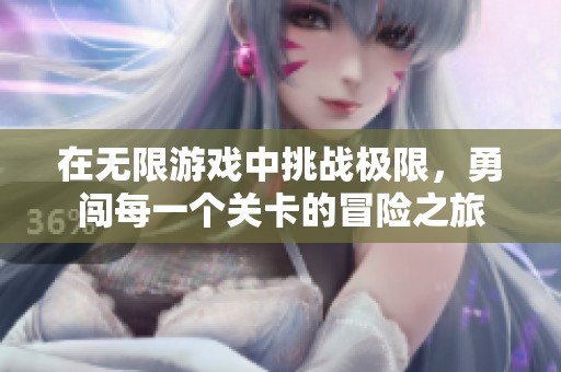 在无限游戏中挑战极限，勇闯每一个关卡的冒险之旅