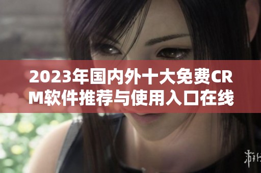 2023年国内外十大免费CRM软件推荐与使用入口在线获取