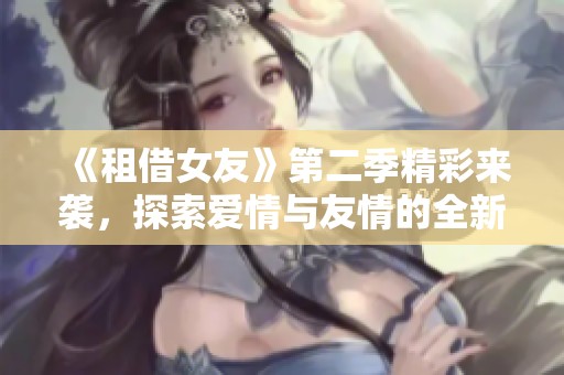 《租借女友》第二季精彩来袭，探索爱情与友情的全新篇章