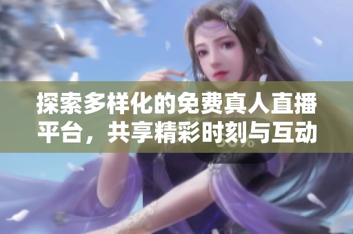 探索多样化的免费真人直播平台，共享精彩时刻与互动乐趣