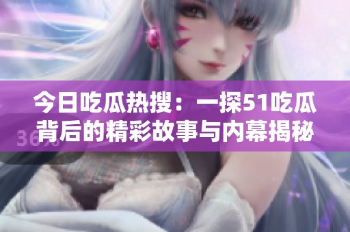 今日吃瓜热搜：一探51吃瓜背后的精彩故事与内幕揭秘
