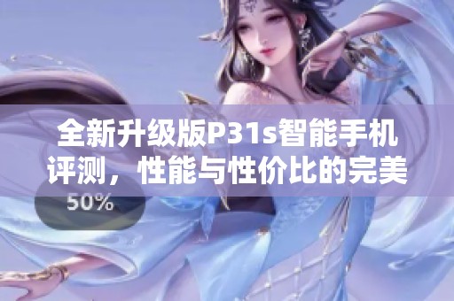全新升级版P31s智能手机评测，性能与性价比的完美结合