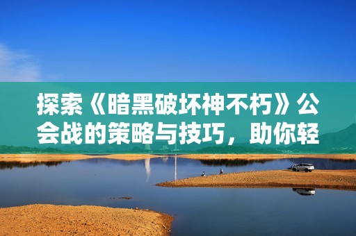 探索《暗黑破坏神不朽》公会战的策略与技巧，助你轻松获取胜利