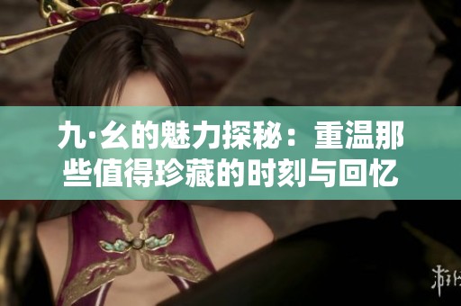 九·幺的魅力探秘：重温那些值得珍藏的时刻与回忆