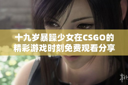十九岁暴躁少女在CSGO的精彩游戏时刻免费观看分享