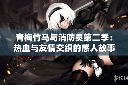 青梅竹马与消防员第二季：热血与友情交织的感人故事解析