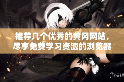 推荐几个优秀的黄冈网站，尽享免费学习资源的浏览器选择