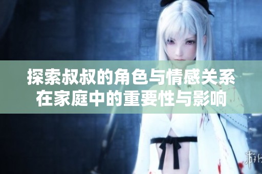 探索叔叔的角色与情感关系在家庭中的重要性与影响