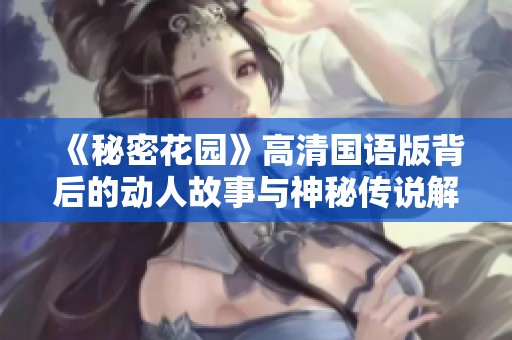 《秘密花园》高清国语版背后的动人故事与神秘传说解析