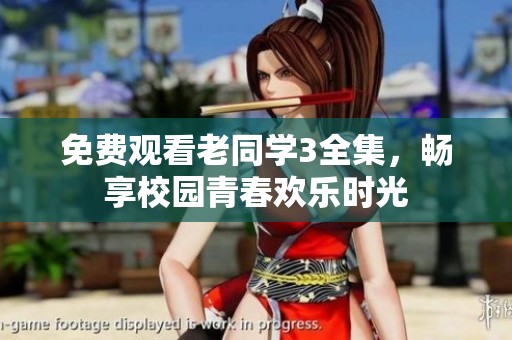 免费观看老同学3全集，畅享校园青春欢乐时光